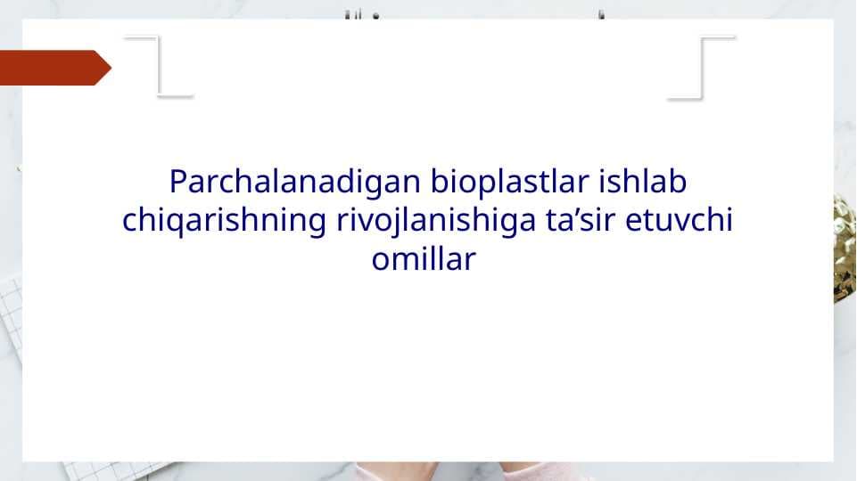 Parchalanadigan bioplastlar ishlab chiqarishning rivojlanishiga ta’sir etuvchi omillar