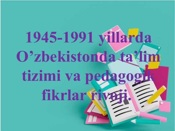 1945-1991 yillarda O’zbekistonda ta’lim tizimi va pedagogik fikrlar rivoji.