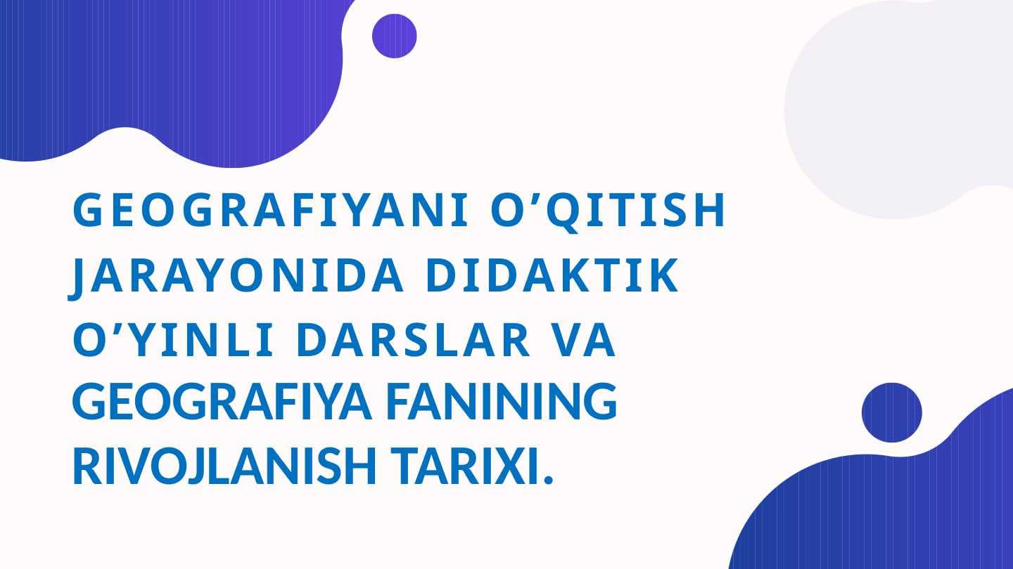 GEOGRAFIYANI O’QITISH JARAYONIDA DIDAKTIK O’YINLI DARSLAR VA GEOGRAFIYA FANINING RIVOJLANISH TARIXI.