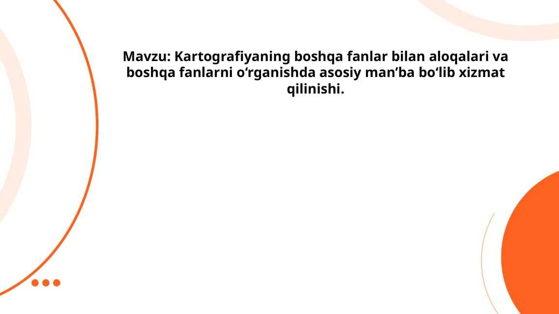 Kartografiyaning boshqa fanlar bilan aloqalari va boshqa fanlarni o‘rganishda asosiy man’ba bo‘lib xizmat qilinishi