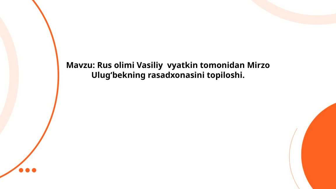 Rus olimi Vasiliy  vyatkin tomonidan Mirzo Ulugʻbekning rasadxonasini topiloshi