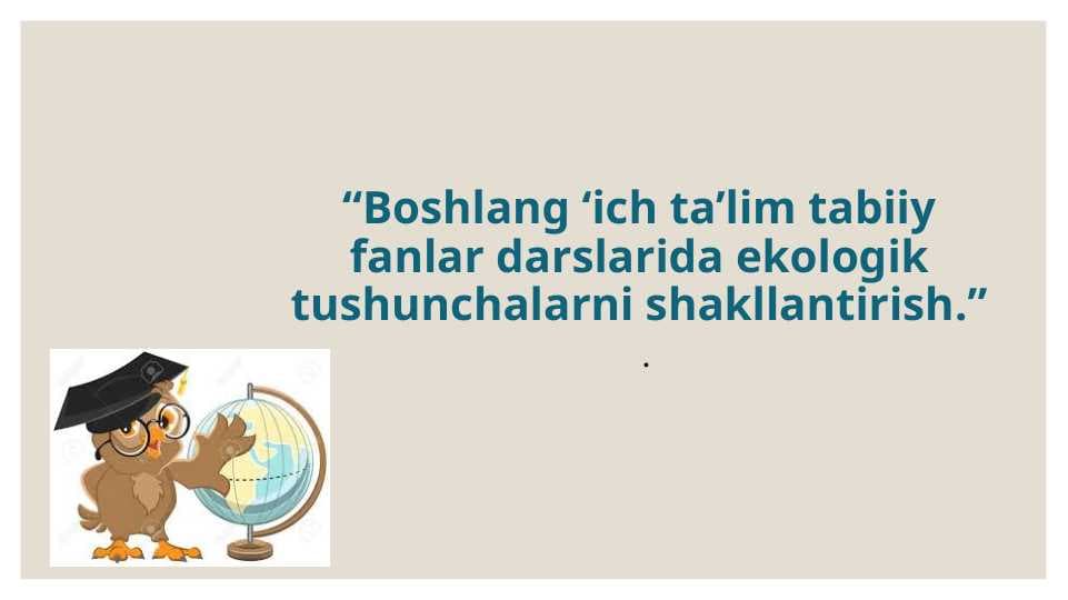 Boshlang ‘ich ta’lim tabiiy fanlar darslarida ekologik tushunchalarni shakllantirish