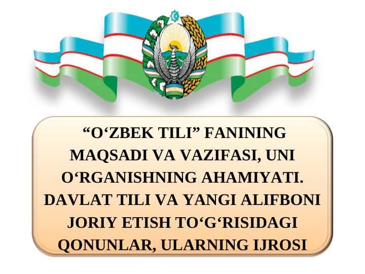 “O‘ZBEK TILI” FANINING MAQSADI VA VAZIFASI, UNI O‘RGANISHNING AHAMIYATI. DAVLAT TILI VA YANGI ALIFBONI JORIY ETISH TO‘G‘RISIDAGI QONUNLAR, ULARNING IJROSI