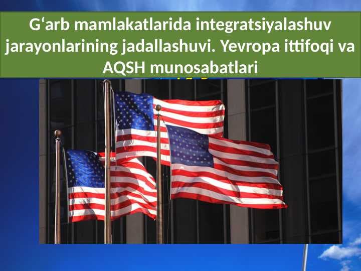 G'arb mamlakatlarida integrallashuv jarayonlarining jadallashuvi. Yevropa ittifoqi va AQSH munosabatlari.