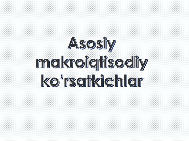 ASOSIY MAKROIQTISODIY KO'RSATKICHLAR