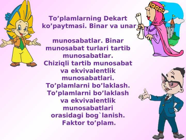To’plamlarning Dekart  ko’paytmasi. Binar va unar  munosabatlar. Binar  munosabat turlari tartib  munosabatlar.  Chiziqli tartib munosabat  va ekvivalentlik  munosabatlari.