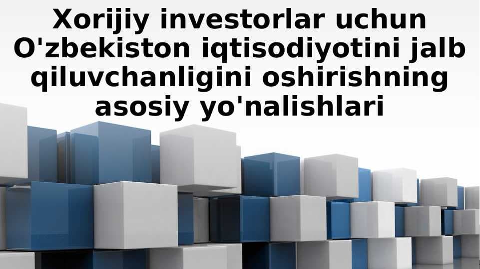 Xorijiy investorlar uchun O'zbekiston iqtisodiyotini jalb qiluvchanligini oshirishning asosiy yo'nalishlari