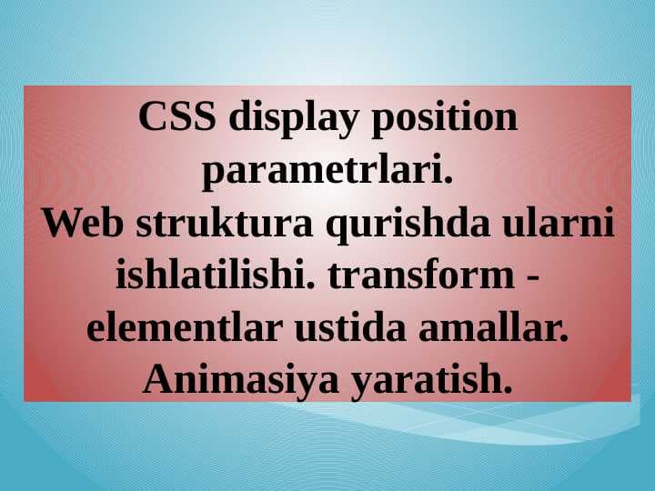 CSS display position parametrlari. Web struktura qurishda ularni ishlatilishi. transform - elementlar ustida amallar. Animasiya yaratish.