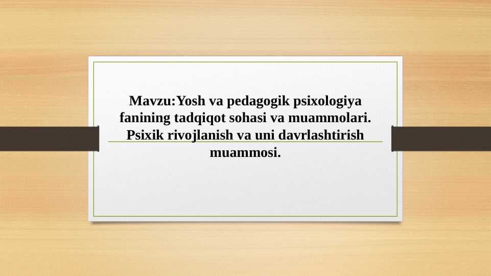 Yosh va pedagogik psixologiya fanining tadqiqot sohasi va muammolari. Psixik rivojlanish va uni davrlashtirish muammosi.