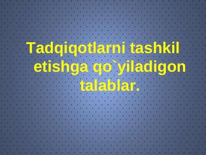 Tadqiqotlarni tashkil etishga qo`yiladigon talablar.