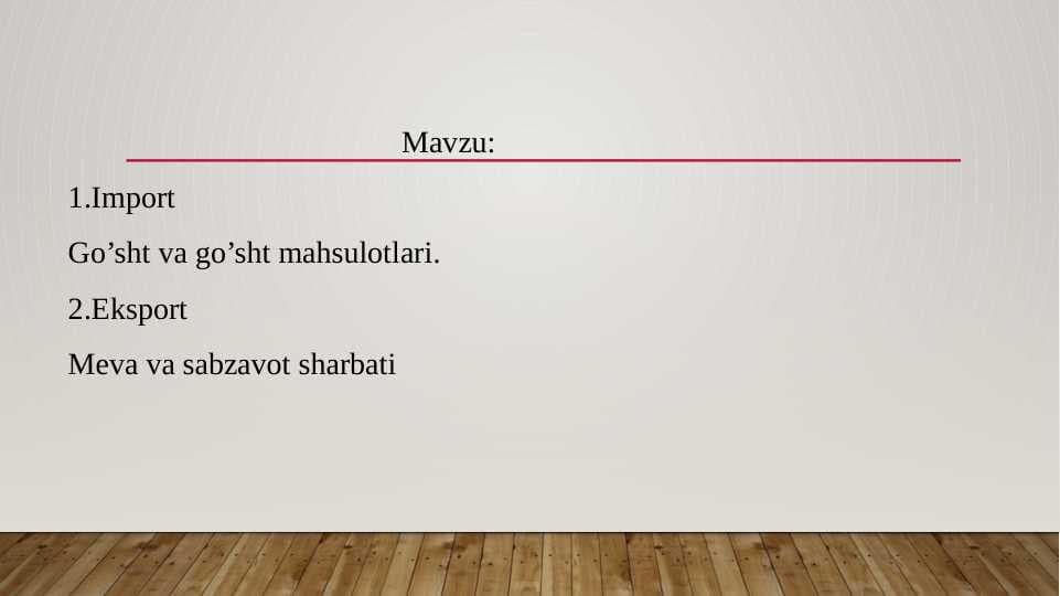 Import Go’sht va go’sht mahsulotlari.
Eksport Meva va sabzavot sharbati