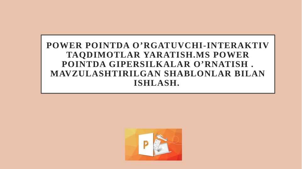 Power Pointda o’rgatuvchi-interaktiv taqdimotlar .MS Power Pointda gipersilkalar o’rnatish . Mavzulashtirilgan shablonlar bilan ishlash.