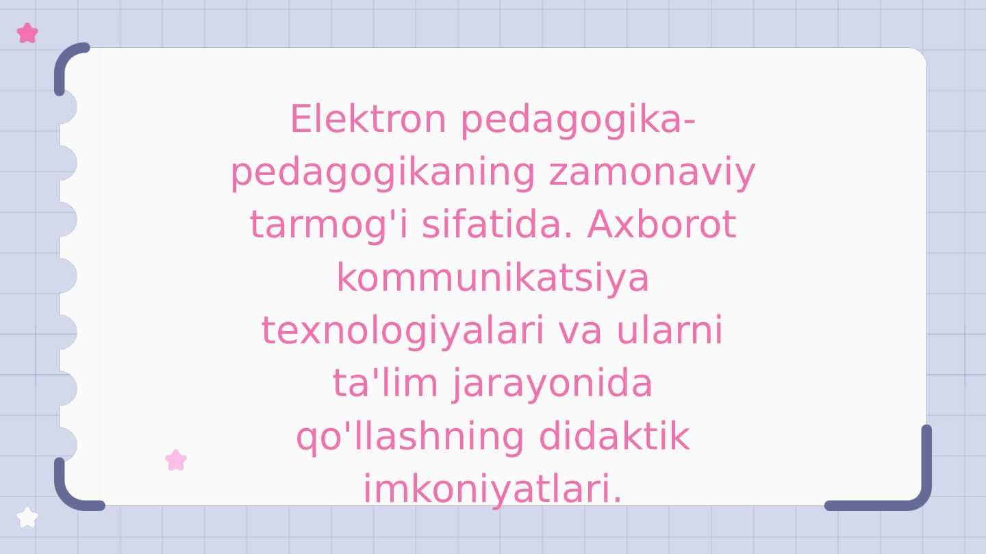 Elektron pedagogika - Axborot komunikatsiya texnalogiyalari va ularni ta'lim jarayonida qo'llashning didaktik imkoniyatlari