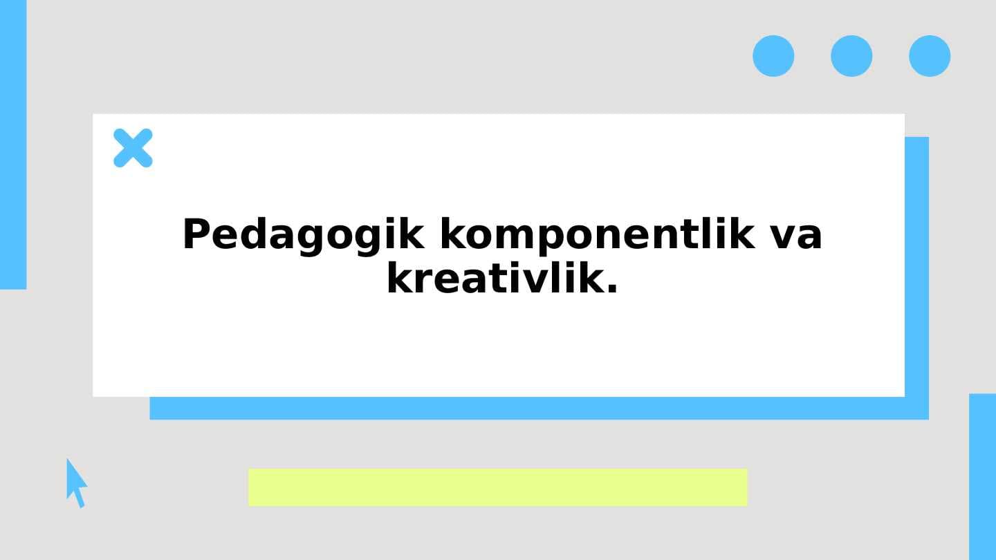 Pedagogik komponentlik va kreativlik