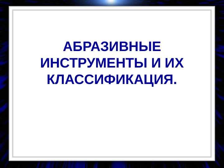 АБРАЗИВНЫЕ ИНСТРУМЕНТЫ И ИХ КЛАССИФИКАЦИЯ.