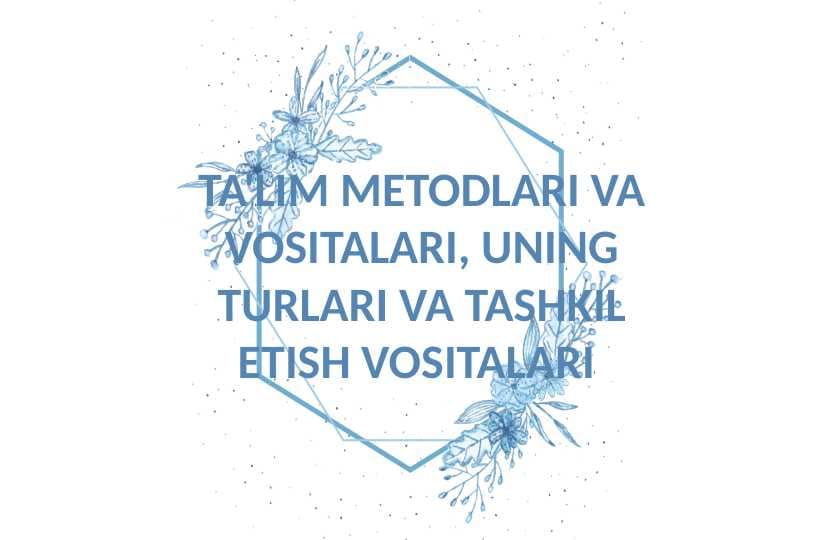 TA'LIM METODLARI VA VOSITALARI, UNING TURLARI VA TASHKIL ETISH VOSITALARI