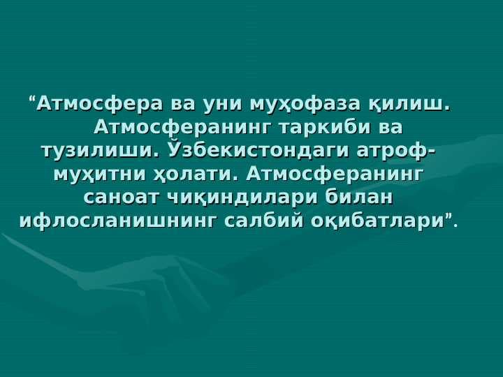 Атмосфера ва уни муҳофаза қилиш.     Атмосферанинг таркиби ва тузилиши. Ўзбекистондаги атроф-муҳитни ҳолати. Атмосферанинг саноат чиқиндилари билан ифлосланишнинг салбий оқибатлари