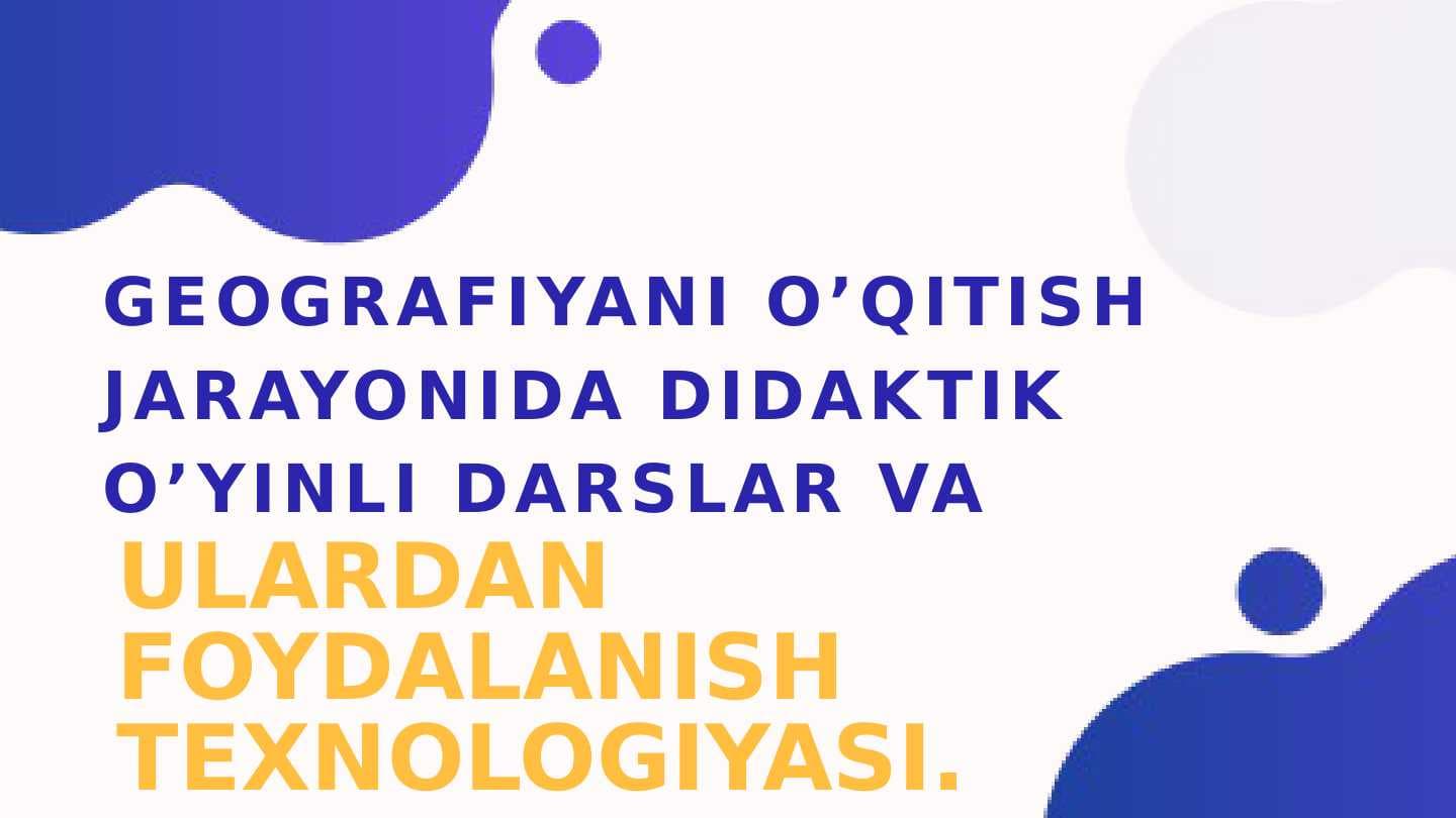 Geografiyani o’qitish jarayonida didaktik o’yinli darslar va ulardan foydalanish texnologiyasi.