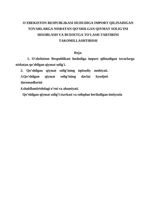 O'ZBEKISTON RESPUBLIKASI HUDUDIGA IMPORT QILINADIGAN TOVARLARGA NISBATAN QO'SHILGAN QIYMAT SOLIG'INI HISOBLASH VA BUDJETGA TO'LASH TARTIBINI TAKOMILLASHTIRISH