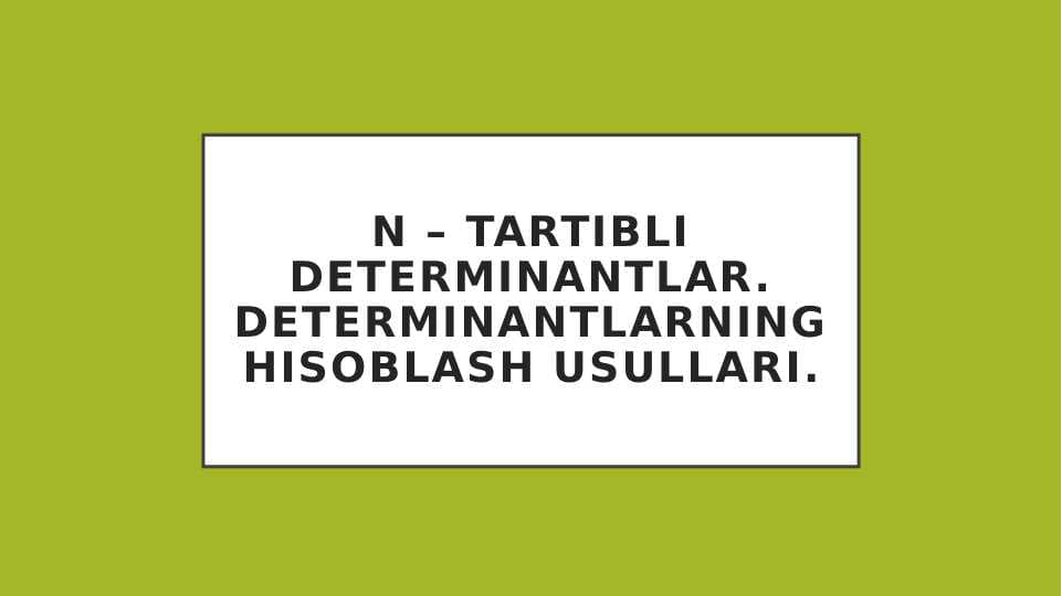 N – tartibli determinantlar. Determinantlarning hisoblash usullari.