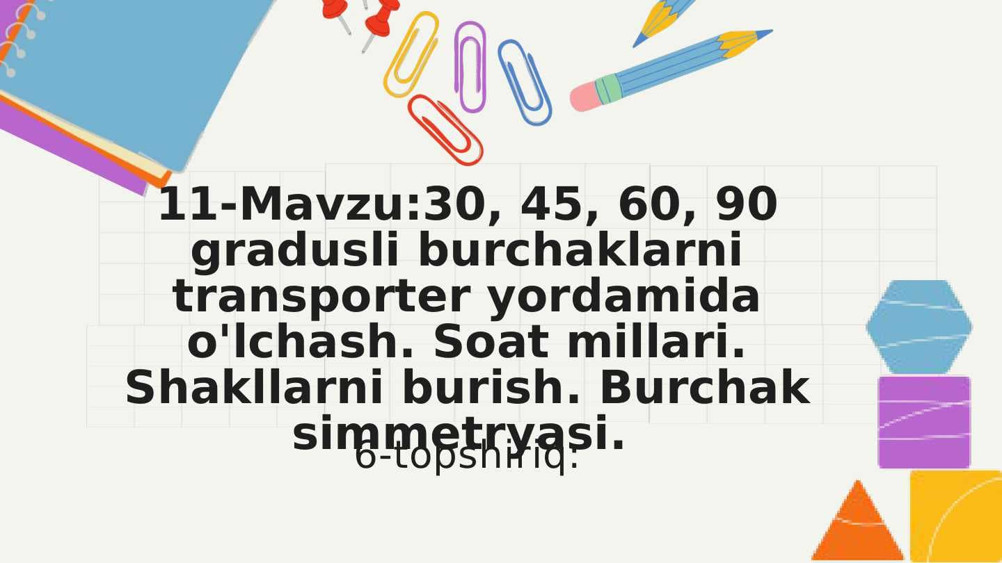 11-Mavzu:30, 45, 60, 90 gradusli burchaklarni transporter yordamida o'lchash. Soat millari. Shakllarni burish. Burchak simmetryasi.