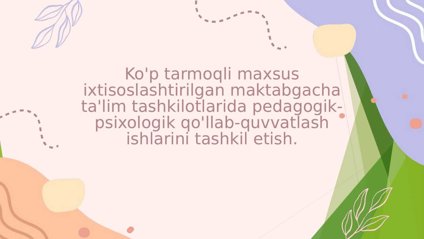 Ko'p tarmoqli maxsus ixtisoslashtirilgan maktabgacha ta'lim tashkilotlarida pedagogik- psixologik qo'llab-quvvatlash ishlarini tashkil etish