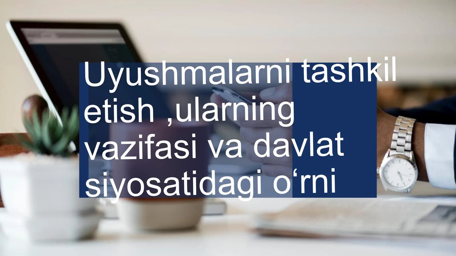 Uyushmalarni tashkil etish ,ularning vazifasi va davlat siyosatidagi o'rni