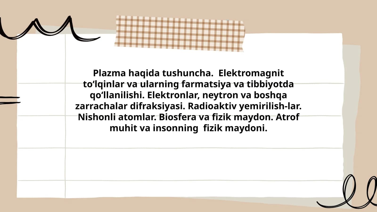 Plazma haqida tushuncha. Elektromagnit to‘lqinlar va ularning farmatsiya va tibbiyotda qo‘llanilishi. Elektronlar, neytron va boshqa zarrachalar difraksiyasi. Radioaktiv yemirilish-lar. Nishonli atomlar. Biosfera va fizik maydon. Atrof muhit va insonning fizik maydoni