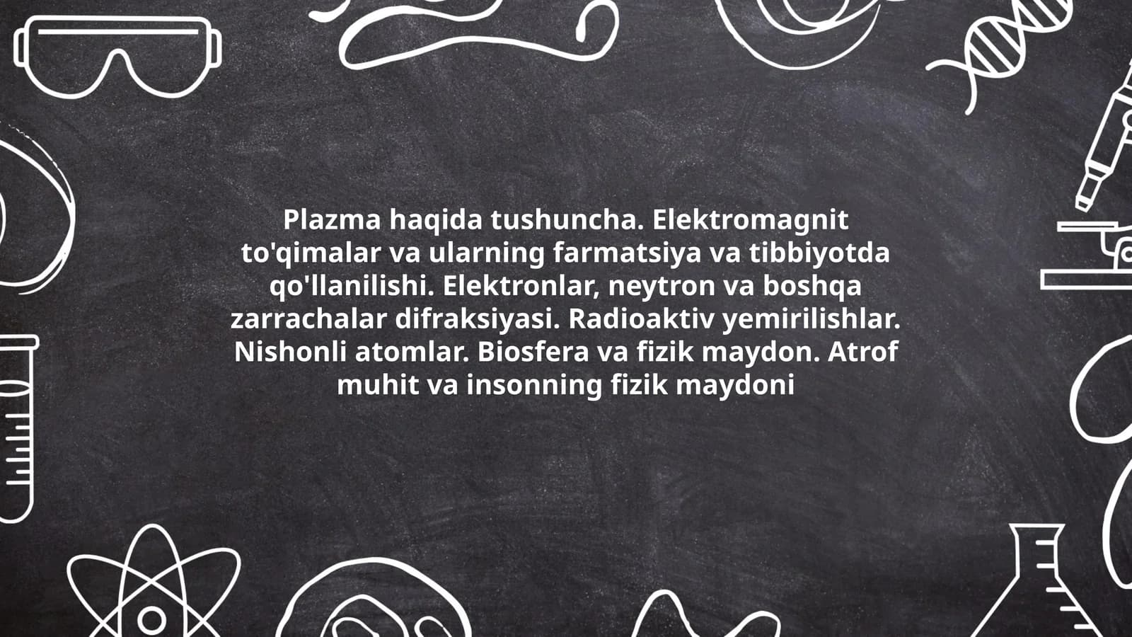 Plazma haqida tushuncha. Elektromagnit to'qimalar va ularning farmatsiya va tibbiyotda qo'llanilishi. Elektronlar, neytron va boshqa zarrachalar difraksiyasi. Radioaktiv yemirilishlar. Nishonli atomlar. Biosfera va fizik maydon. Atrof muhit va insonning fizik maydoni