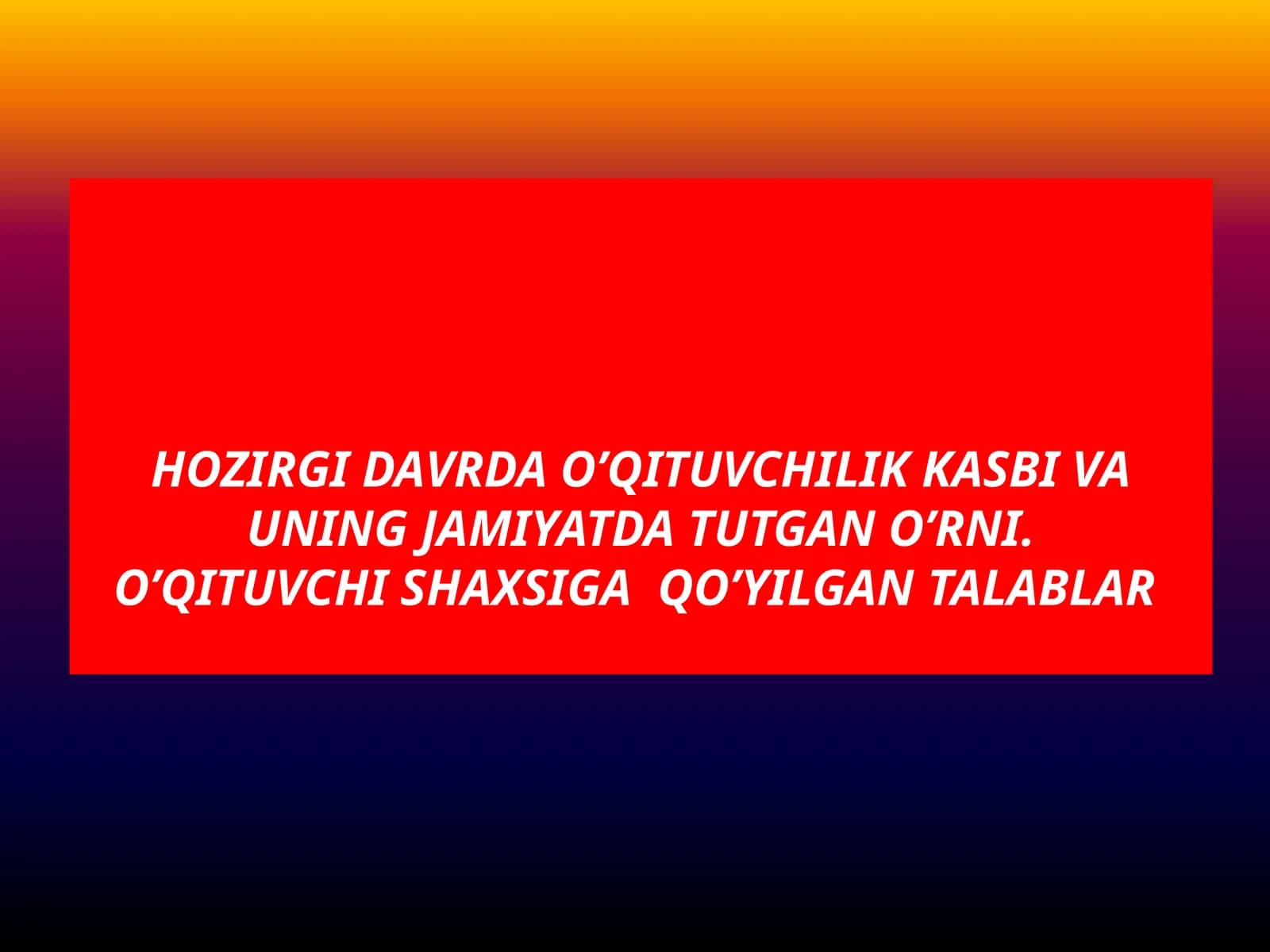 Hozirgi davrda o’qituvchilik kasbi va uning jamiyatda tutgan o’rni.O’qituvchi shaxsiga  qo’yilgan talablar