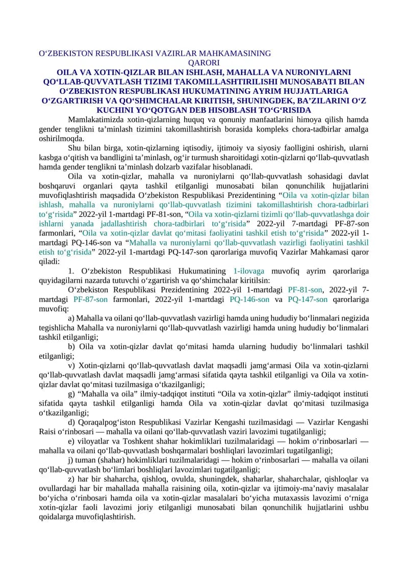 OILA VA XOTIN-QIZLAR BILAN ISHLASH, MAHALLA VA NURONIYLARNI QO‘LLAB-QUVVATLASH TIZIMI TAKOMILLASHTIRILISHI MUNOSABATI BILAN O‘ZBEKISTON RESPUBLIKASI HUKUMATINING AYRIM HUJJATLARIGA O‘ZGARTIRISH VA QO‘SHIMCHALAR KIRITISH, SHUNINGDEK, BA’ZILARINI O‘Z KUCHINI YO‘QOTGAN DEB HISOBLASH TO‘G‘RISIDA