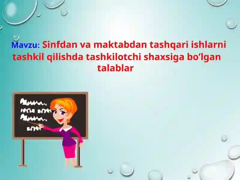 Sinfdan va maktabdan tashqari ishlarni tashkil qilishda tashkilotchi shaxsiga bo’lgan talablar