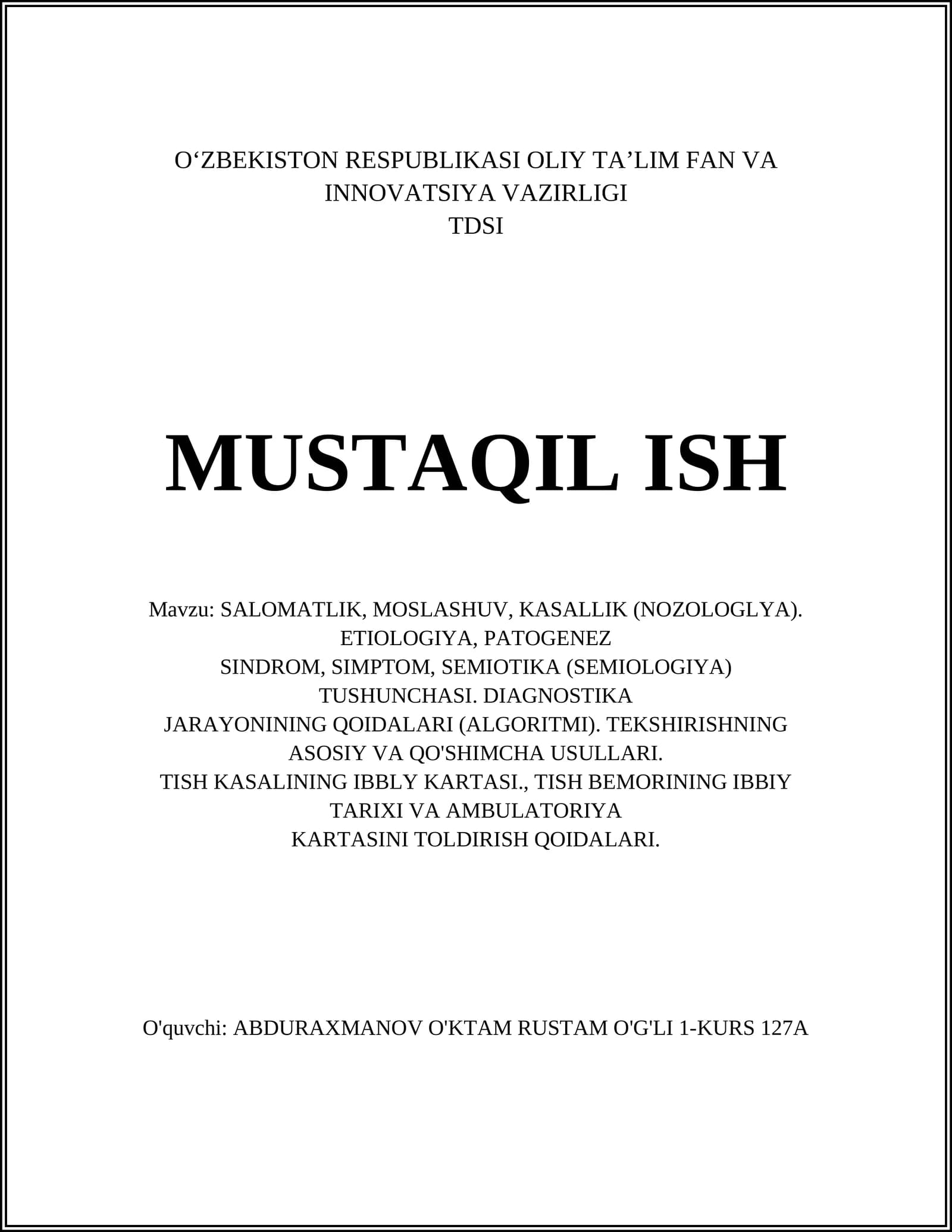 SALOMATLIK, MOSLASHUV, KASALLIK (NOZOLOGLYA). ETIOLOGIYA, PATOGENEZ SINDROM, SIMPTOM, SEMIOTIKA (SEMIOLOGIYA) TUSHUNCHASI. DIAGNOSTIKA JARAYONINING QOIDALARI (ALGORITMI). TEKSHIRISHNING ASOSIY VA QO'SHIMCHA USULLARI. TISH KASALINING IBBLY KARTASI, TISH BEMORINING IBBIY TARIXI VA AMBULATORIYA KARTASINI TOLDIRISH QOIDALARI