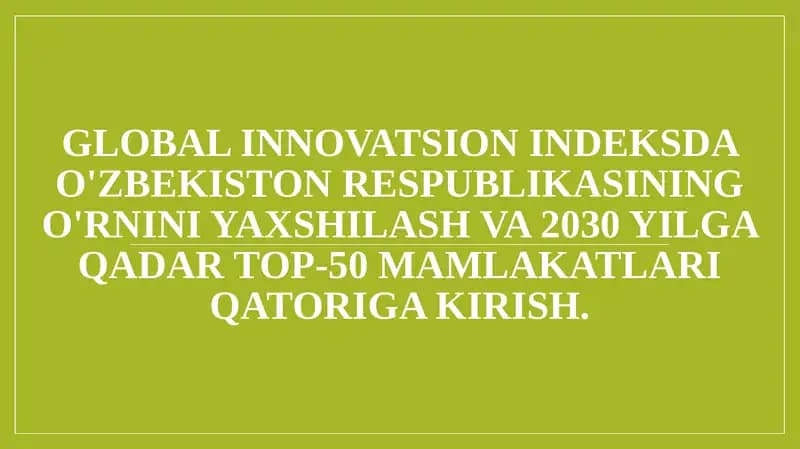 Global innovatsion indeksda O'zbekiston Respublikasining o'rnini yaxshilash va 2030 yilga qadar top-50 mamlakatlari qatoriga kirish.
