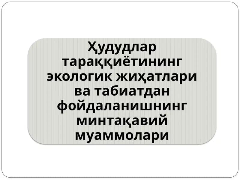 Ҳудудлар тараққиётининг экологик жиҳатлари ва табиатдан фойдаланишнинг минтақавий муаммолари