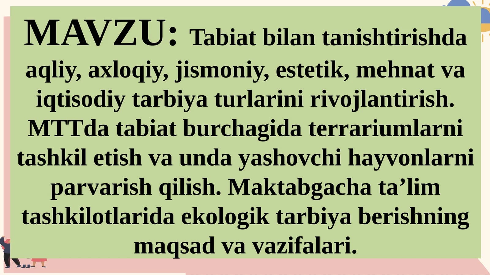 Tabiat bilantanishishda aqliy, axloqiy, jismoniy, estetik, mehnat va iqtisodiy tarbiya turlarini rivojlantirish. MTTda tabiat burchagida terrariumlarni tashkil etish va unday yashovchi hayvonlarni parvarish qilish. Maktabgacha ta’lim tashkilotlarida ekologik tarbiya berishning maqsad va vazifalari