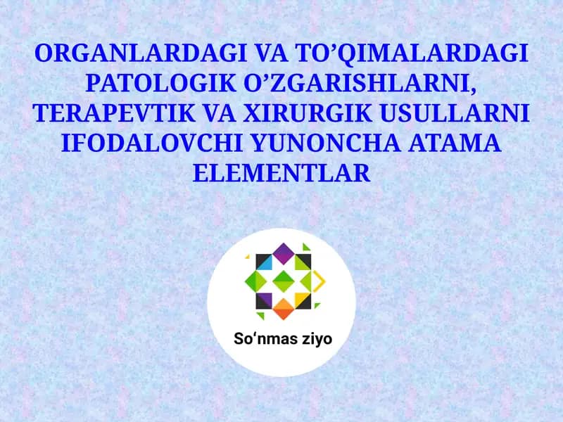 ORGANLARDAGI VA TO’QIMALARDAGI PATOLOGIK O’ZGARISHLARNI, TERAPEVTIK VA XIRURGIK USULLARNI IFODALOVCHI YUNONCHA ATAMA ELEMENTLAR