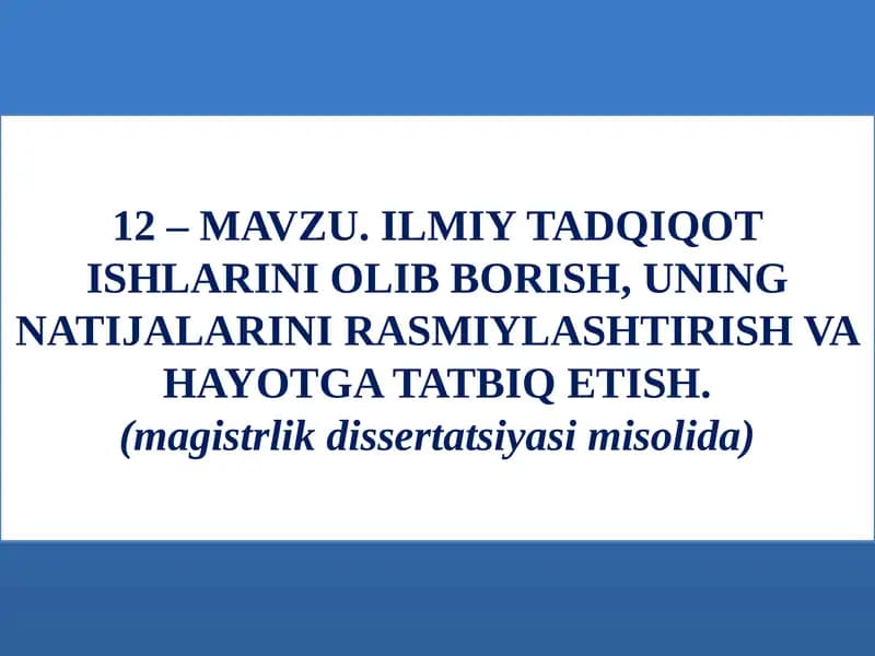 MAVZU.ILMIY TADQIQOT ISHLARINI OLIB BORISH,UNING NATIJALARINI RASMIYLASHTIRISH VA HAYOTGA TATBIQ ETISH.(magistrlik dissertatsiyasi misolida)