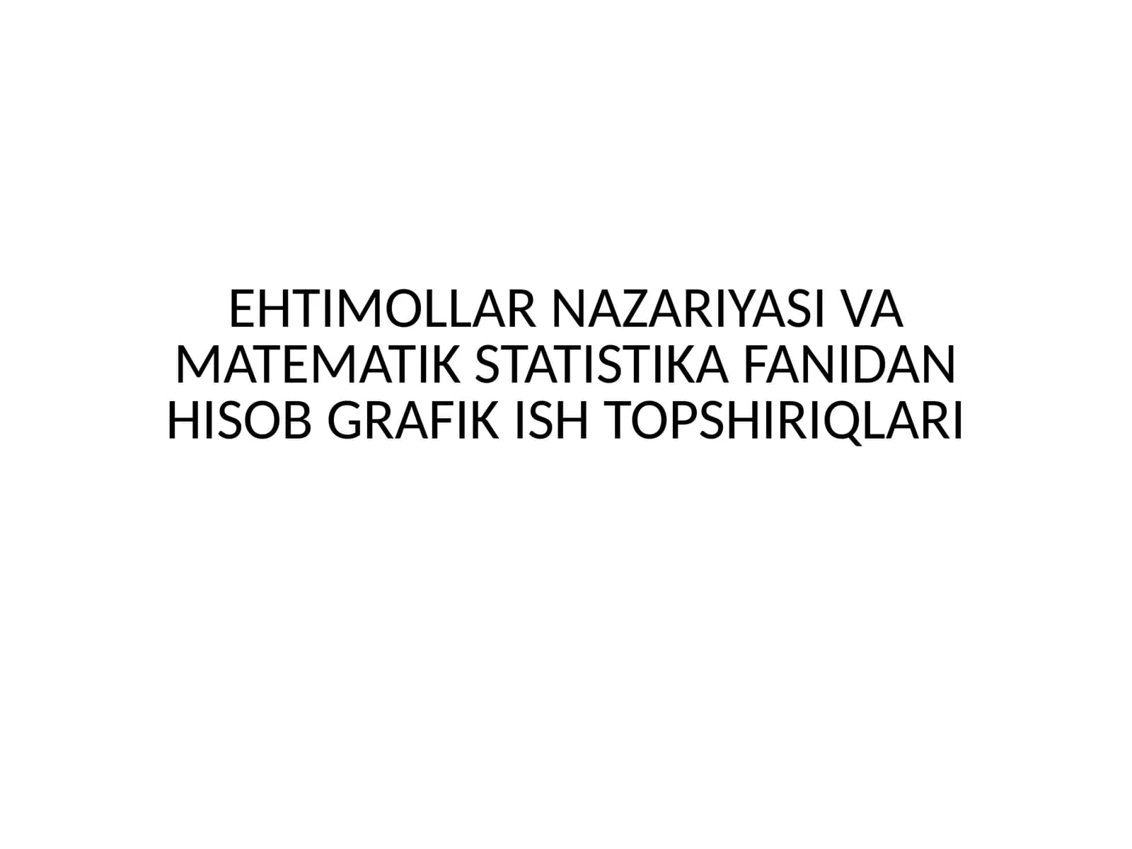 EHTIMOLLAR NAZARIYASI VA MATEMATIK STATISTIKA FANIDAN HISOB GRAFIK ISH TOPSHIRIQLARI