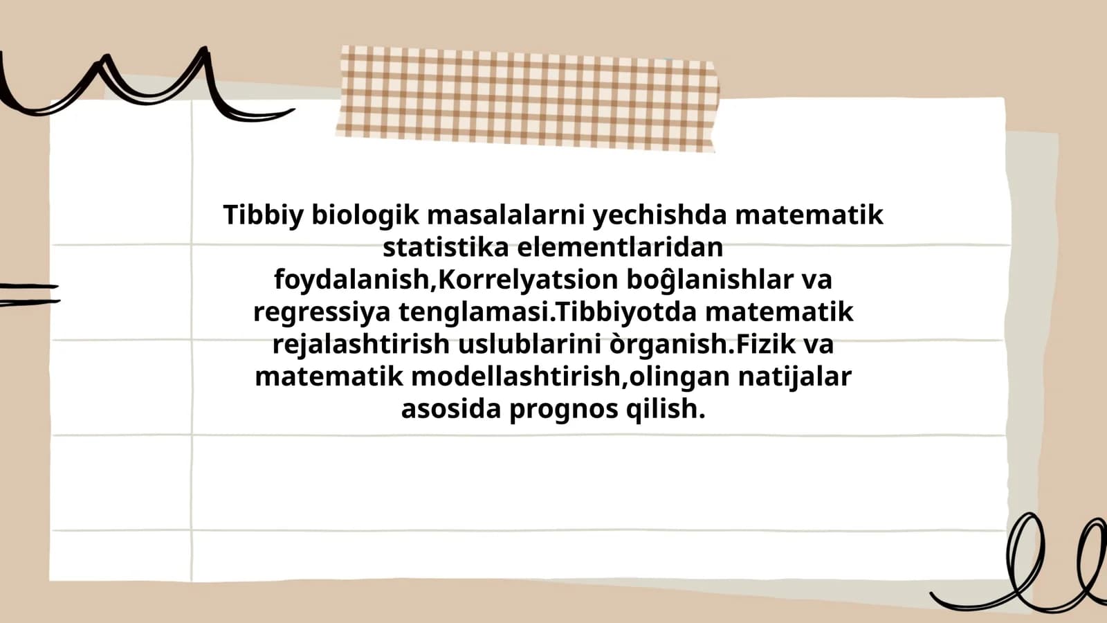 Tibbiy biologik masalalarni yechishda matematik statistika elementlaridan foydalanish,Korrelyatsion boĝlanishlar va regressiya tenglamasi.Tibbiyotda matematik rejalashtirish uslublarini òrganish.Fizik va matematik modellashtirish,olingan natijalar asosida prognos qilish