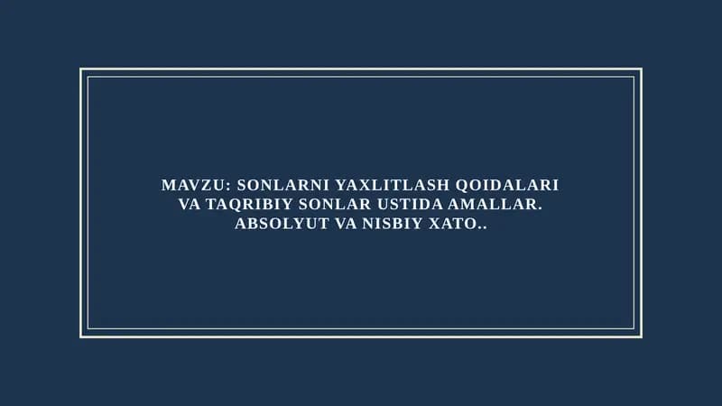 MAVZU: SONLARNI YAXLITLASH QOIDALARI VA TAQRIBIY SONLAR USTIDA AMALLAR. ABSOLYUT VA NISBIY XATO..