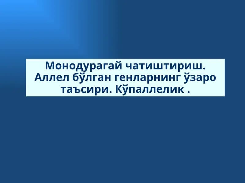Монодурагай чатиштириш. Аллел бўлган генларнинг ўзаро таъсири. Кўпаллелик .