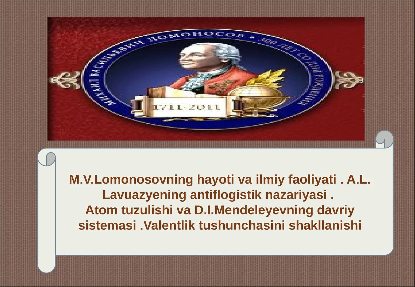 M.V.Lomonosovning hayoti va ilmiy faoliyati . A.L. Lavuazyening antiflogistik nazariyasi .  Atom tuzulishi va D.I.Mendeleyevning davriy sistemasi .Valentlik tushunchasini shakllanishi