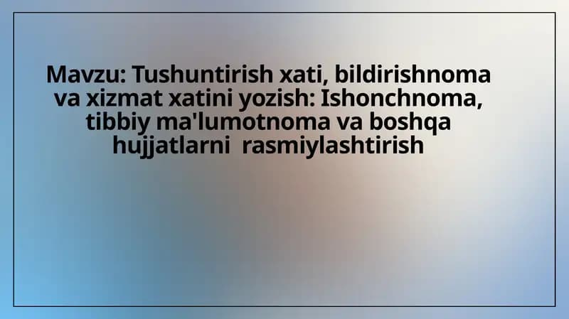 Tushuntirish xati, bildirishnoma va xizmat xatini yozish. Ishonchnoma, tibbiy ma'lumotnoma va boshqa hujjatlarni  rasmiylashtirish