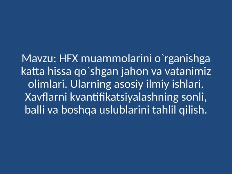 HFX Muammolarini o`rganish HFX muammolarini o`rganishga katta hissa qo`shgan jahon va vatanimiz olimlari. Ularning asosiy ilmiy ishlari. Xavflarni kvantifikatsiyalashning sonli, balli va boshqa uslublarini tahlil qilish.
