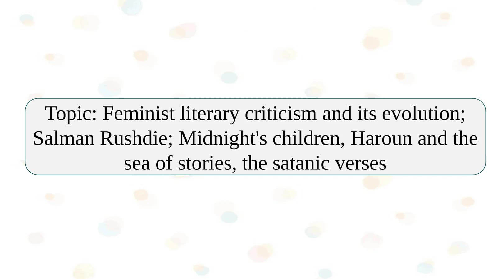 Feminist literary criticism and its evolution; Salman Rushdie; Midnight's children, Haroun and the sea of stories, the satanic verses