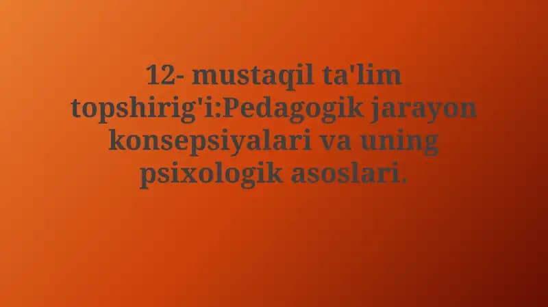 Mustaqil ta'lim topshirig'i: Pedagogik jarayon konsepsiyalari va uning psixologikasoslari