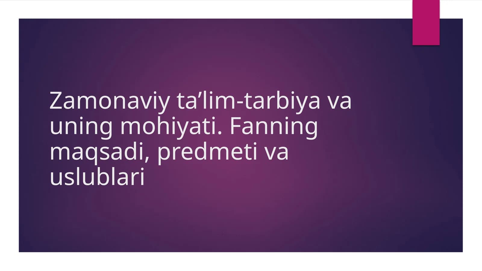 Zamonaviy ta’lim-tarbiya va uning mohiyati. Fanning maqsadi, predmeti va uslublari