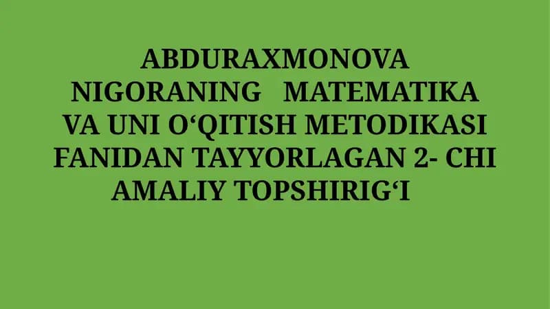 ABDURAXMONOVA NIGORANING MATEMATIKA VA UNI OʻQITISH METODIKASI FANIDAN TAYYORLAGAN 2- CHI AMALIYTOPSHIRIGʻI