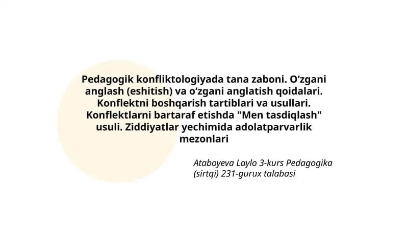 Pedagogik konfliktologiyada tana zaboni. Oʻzgani anglash (eshitish) va oʻzgani anglatish qoidalari. Konflektni boshqarish tartiblari va usullari. Konflektlarni bartaraf etishda "Men tasdiqlash" usuli. Ziddiyatlar yechimida adolatparvarlik mezonlari